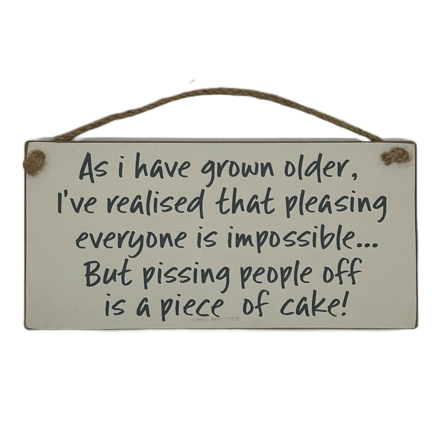 As I have gown older, I've realised pleasing everyone is impossible but pissing people off is a piece of cake!