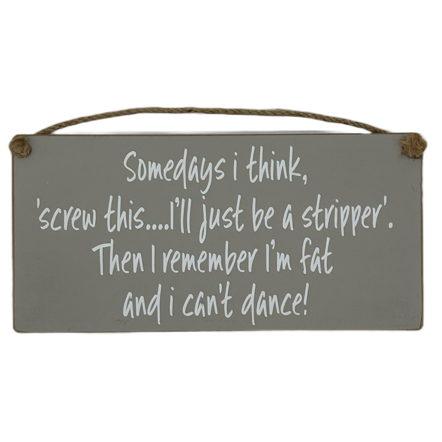 Somedays I think, screw this.. I'll just be a stripper. Then I remember I'm fat and I can't dance!