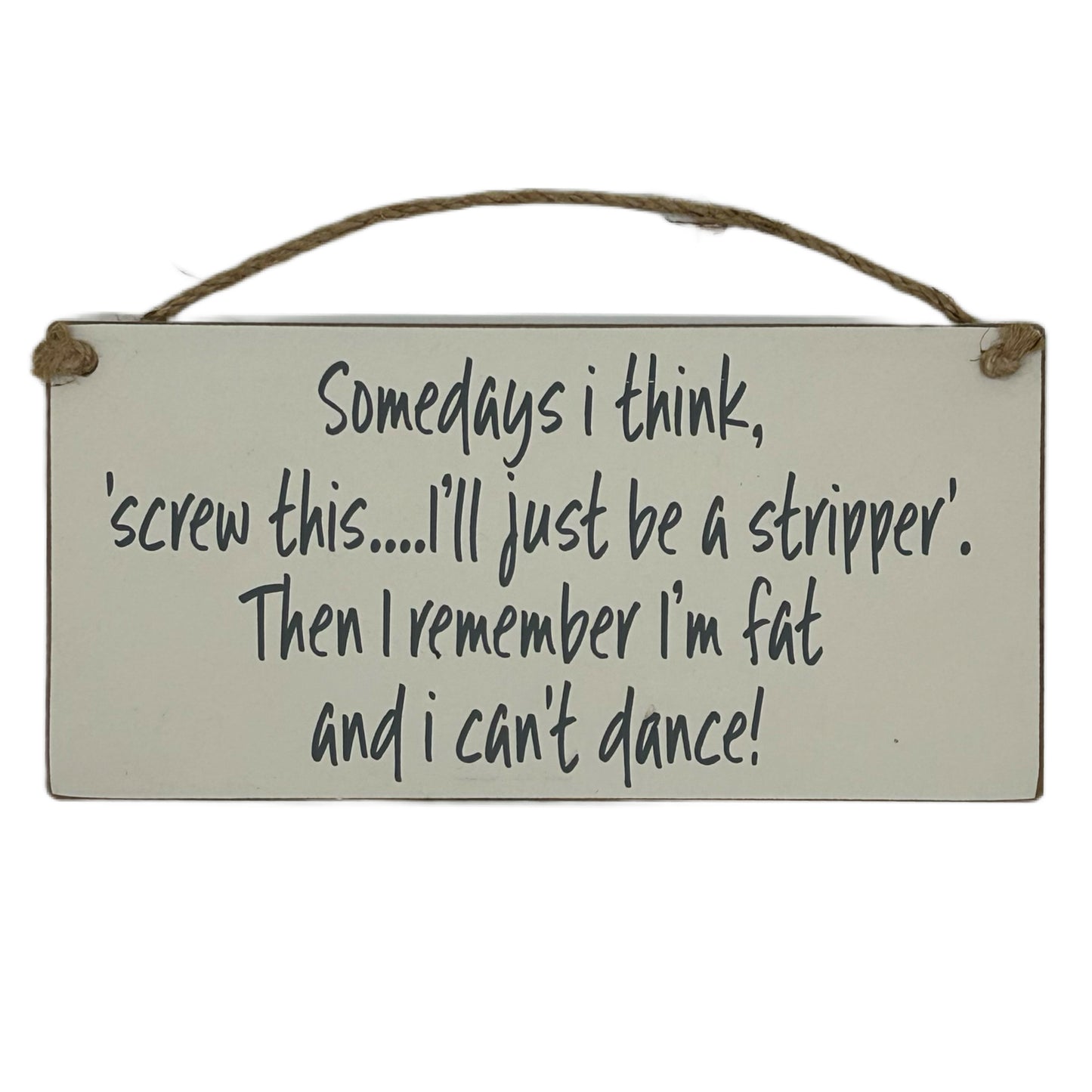 Somedays I think, screw this.. I'll just be a stripper. Then I remember I'm fat and I can't dance!