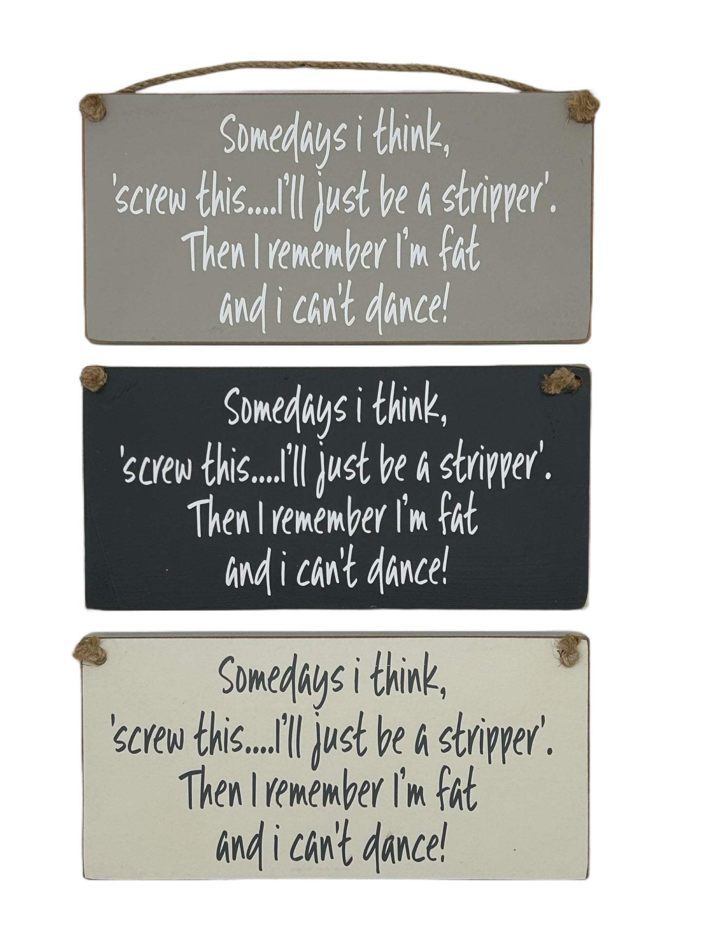 Somedays I think, screw this.. I'll just be a stripper. Then I remember I'm fat and I can't dance!