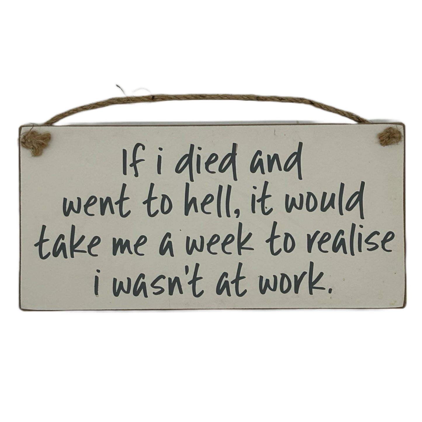 If I died and went to hell, it would take me a week to relise I wasn't at work!