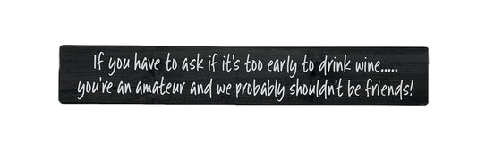 If you have to ask if its too early to drink wine, you're an amateur snd perhaps we shouldn't be friends!