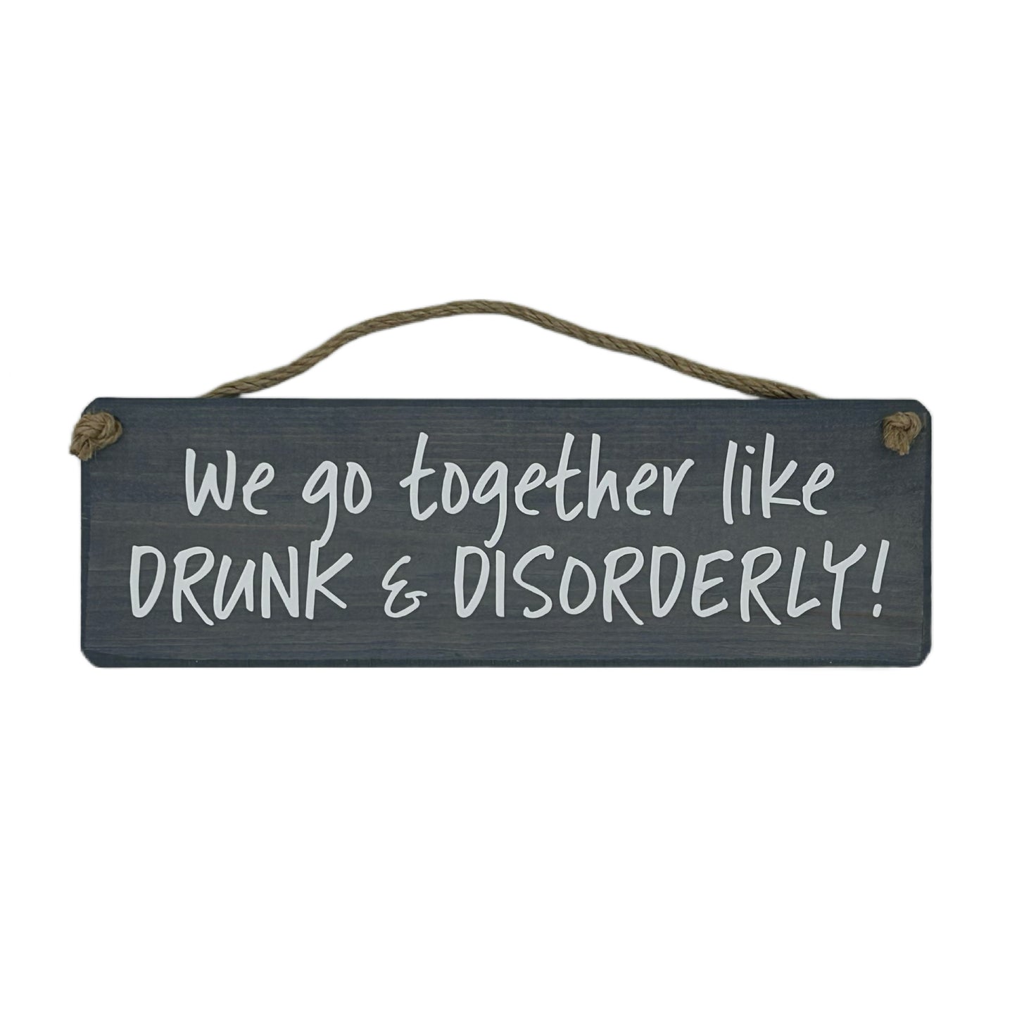 We go together like DRUNK & DISORDERLY