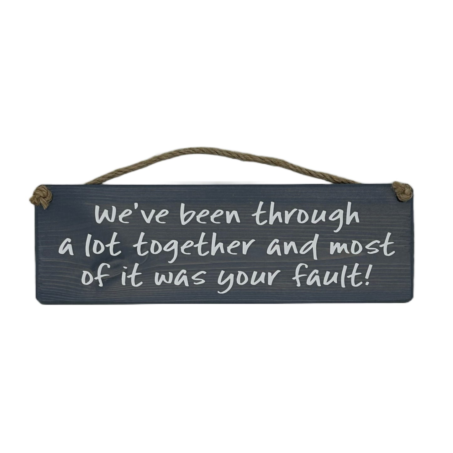 We've been through a lot together and most of it was your fault