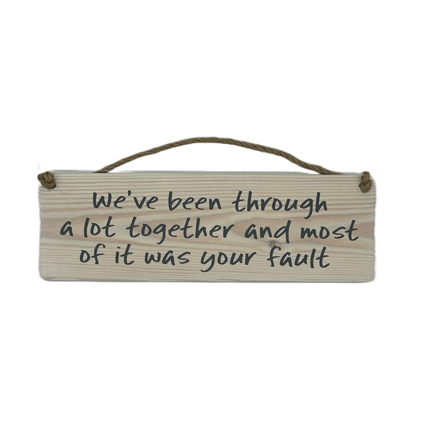We've been through a lot together and most of it was your fault