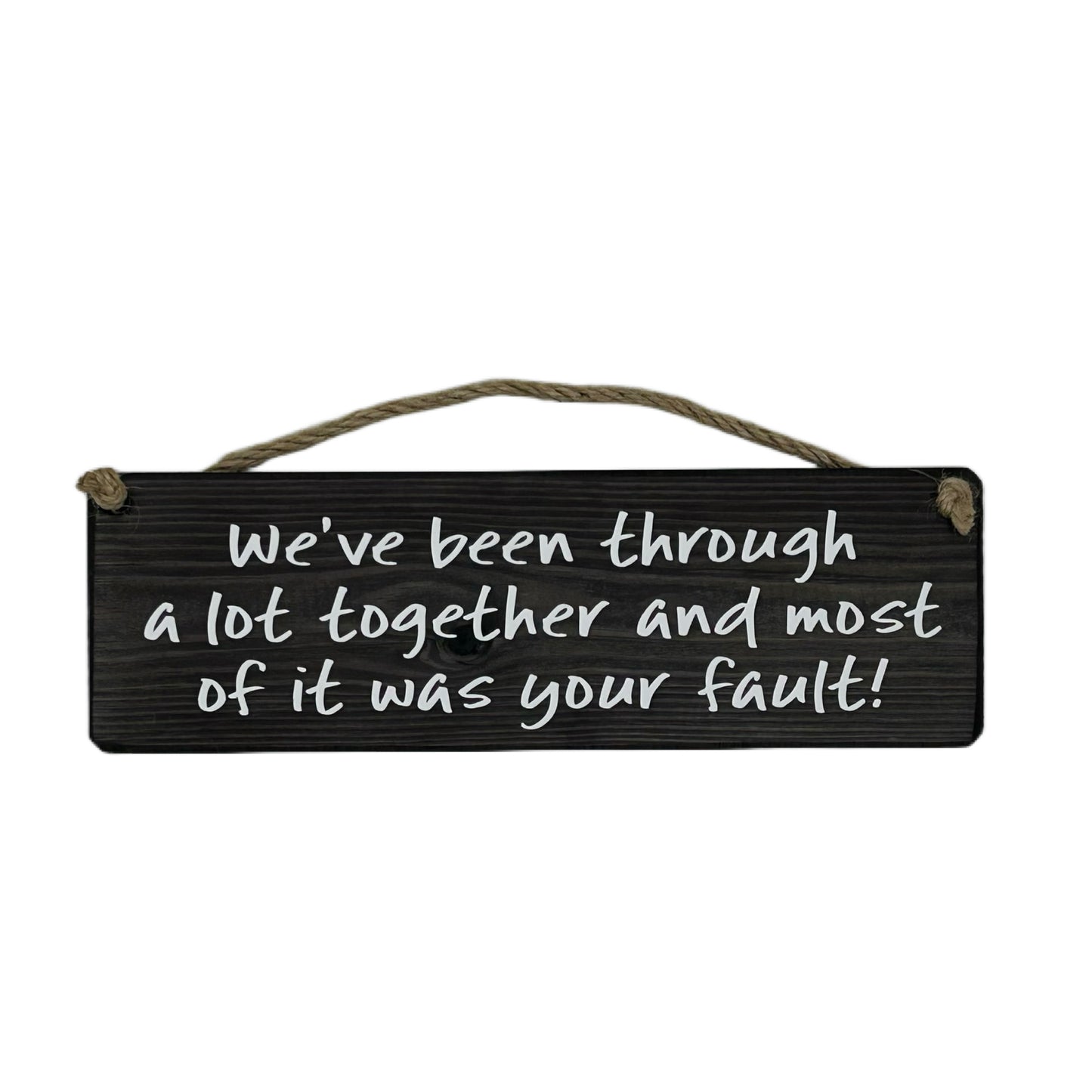 We've been through a lot together and most of it was your fault