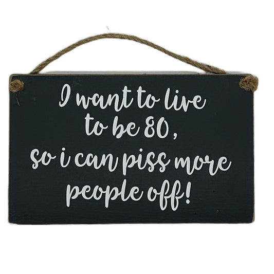 I Want to live to be 80 so I can piss more people off!