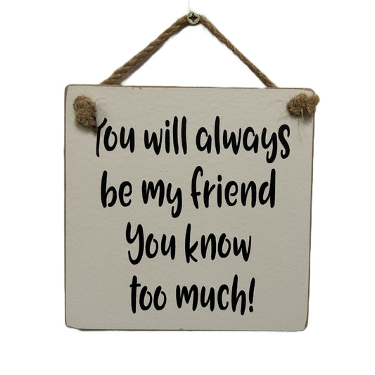 You will always be my friend, you know too much
