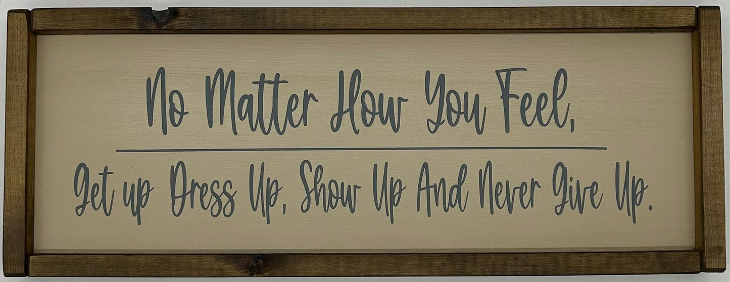 No matter how you feel, get up, dress up, show up and never give up