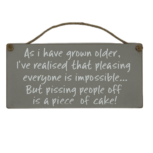 As I have gown older, I've realised pleasing everyone is impossible but pissing people off is a piece of cake!