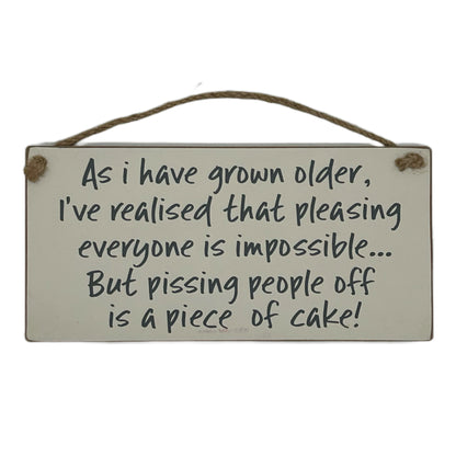 As I have gown older, I've realised pleasing everyone is impossible but pissing people off is a piece of cake!