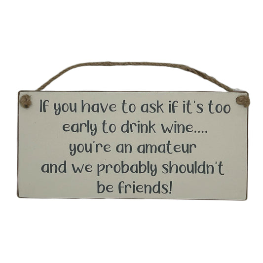 If you have to ask if its to early to drink wine… you're an amateur and we probablly shouldn't be friends!