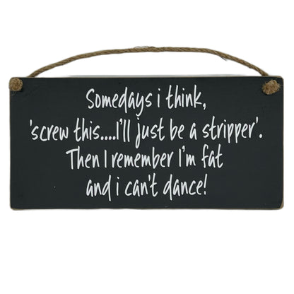 Somedays I think, screw this.. I'll just be a stripper. Then I remember I'm fat and I can't dance!