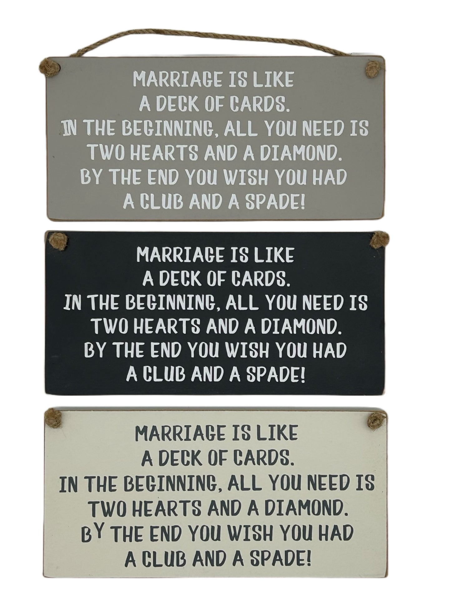 Marriage is like a Deck of Cards. In the beginning all you need is two hearts and a diamond. By the end … club and spade!