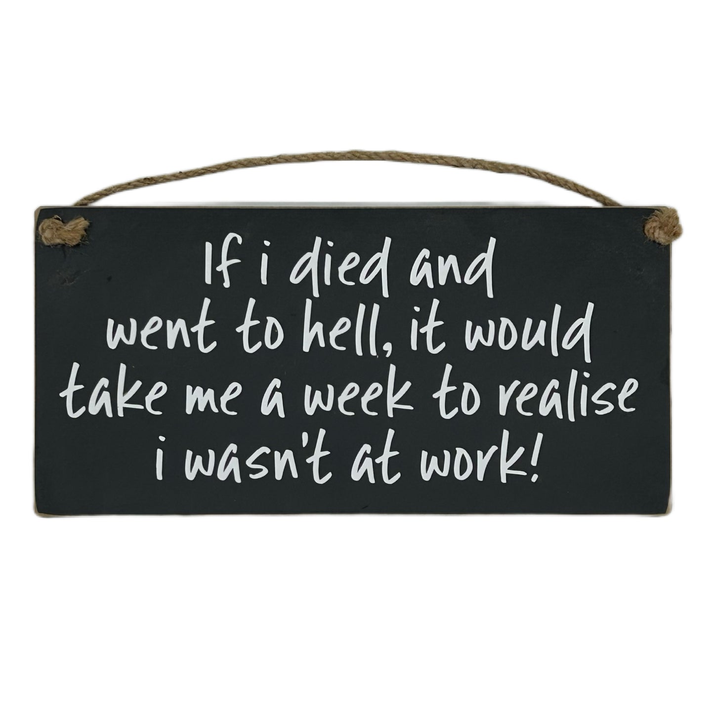 If I died and went to hell, it would take me a week to relise I wasn't at work!