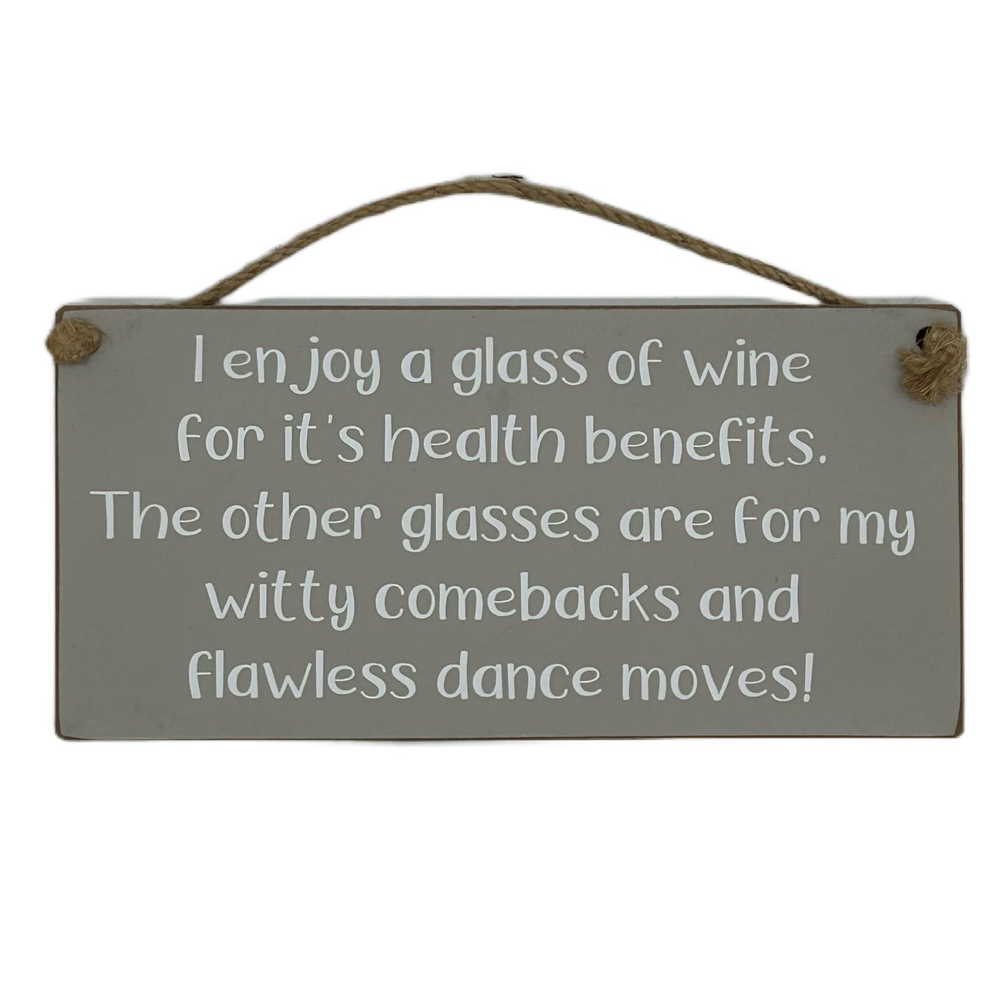 I enjoy a glass of wine for it's health benefits. The other glasse are for my witty comebacks and flawless dance moves!