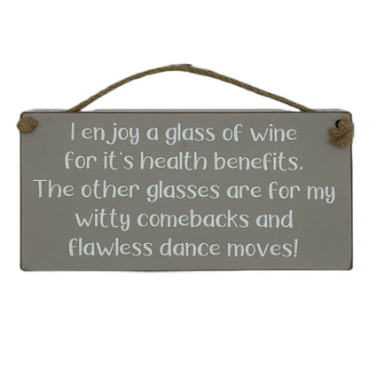 I enjoy a glass of wine for it's health benefits. The other glasse are for my witty comebacks and flawless dance moves!