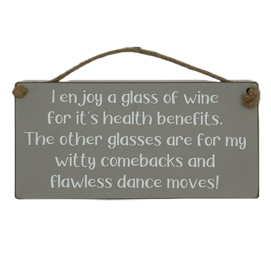 I enjoy a glass of wine for it's health benefits. The other glasse are for my witty comebacks and flawless dance moves!