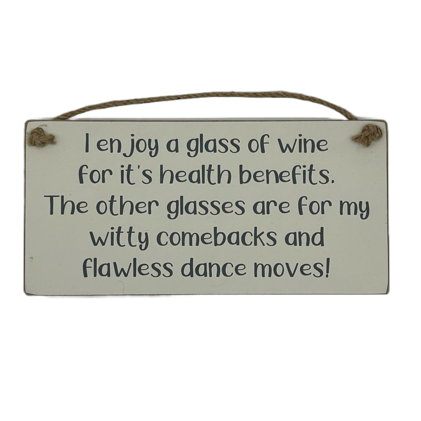 I enjoy a glass of wine for it's health benefits. The other glasse are for my witty comebacks and flawless dance moves!