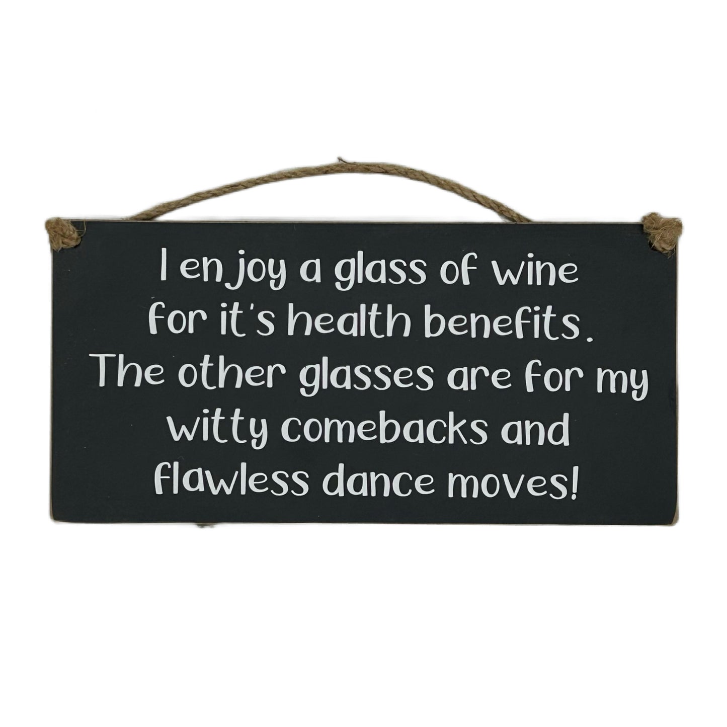 I enjoy a glass of wine for it's health benefits. The other glasse are for my witty comebacks and flawless dance moves!