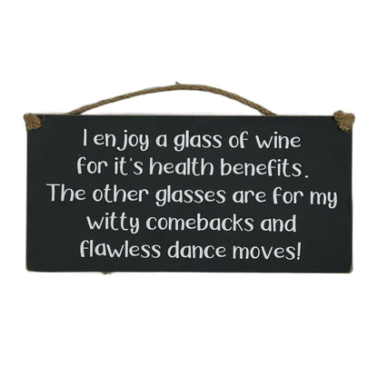I enjoy a glass of wine for it's health benefits. The other glasse are for my witty comebacks and flawless dance moves!