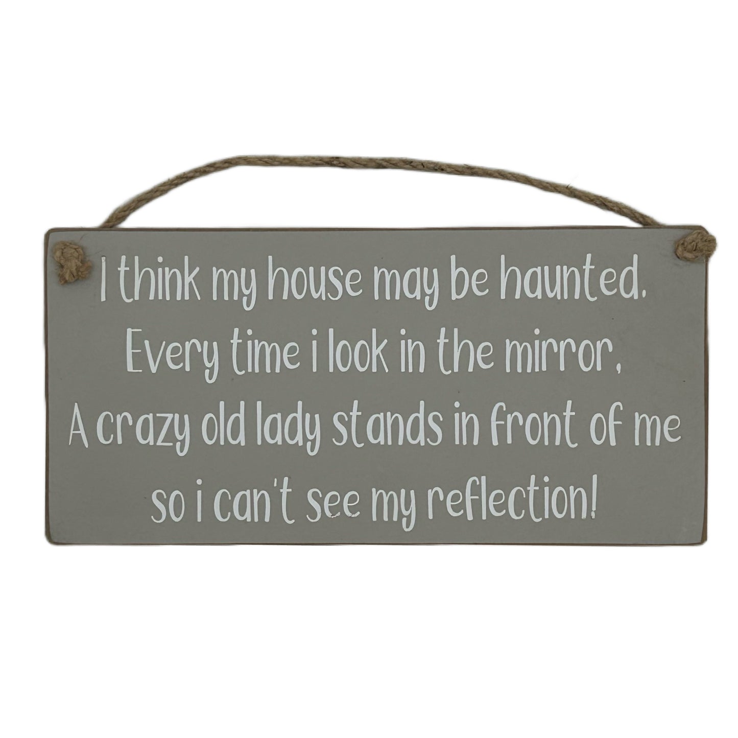 I think my house may be haunted. Every time I look in the mirror, A crazy old lady stands in front of me so I can't see my reflection!