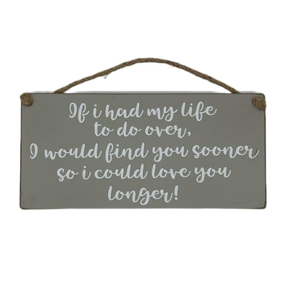 If I had my life to do over, I would find you sooner so I could love you longer!