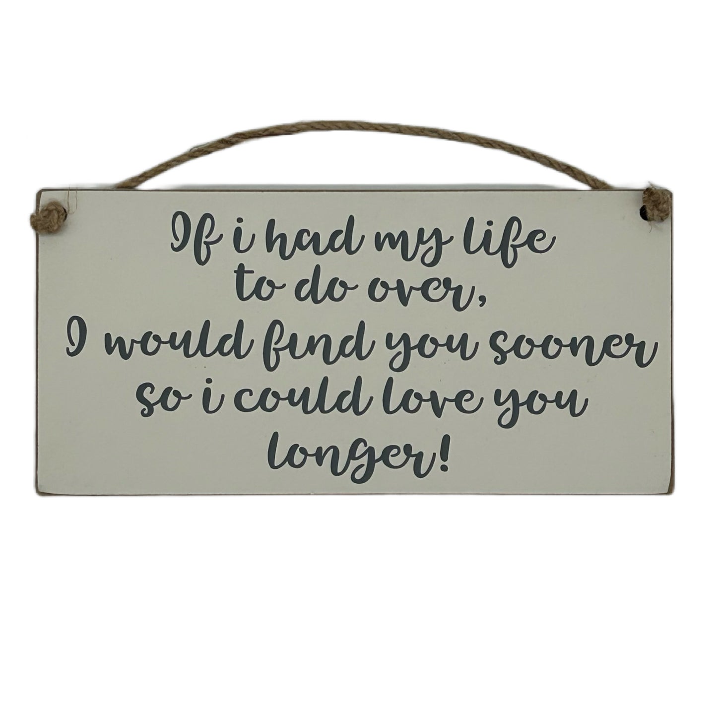 If I had my life to do over, I would find you sooner so I could love you longer!