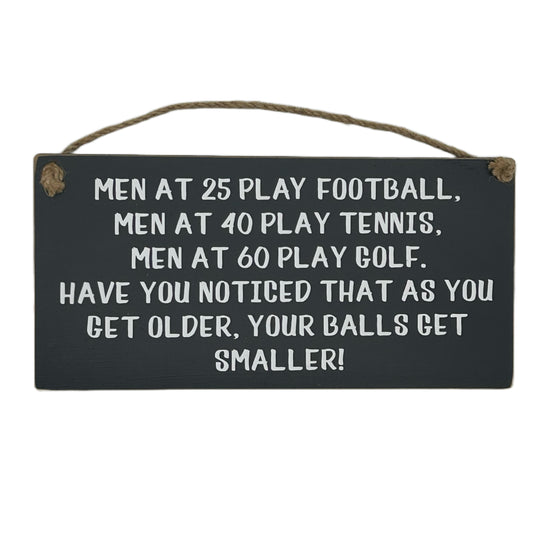 Men at 25 Play Football. Men at 40 play tennis. Men at 60 play golf. Have you noticed as you get older, your balls get smaller!