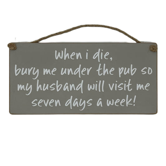 When I die bury me under the pub so my husband will visit me seven days a week!