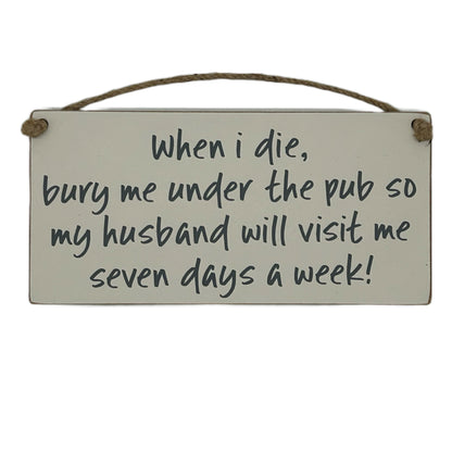 When I die bury me under the pub so my husband will visit me seven days a week!