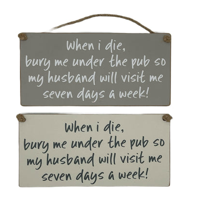 When I die bury me under the pub so my husband will visit me seven days a week!